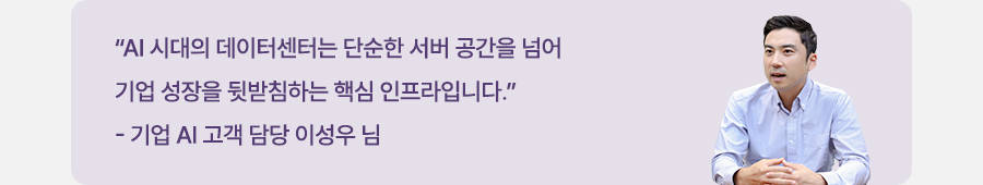 “AI 시대의 데이터센터는 단순한 서버 공간을 넘어 기업 성장을 뒷받침하는 핵심 인프라입니다.” 기업 AI 고객 담당 이성우 님