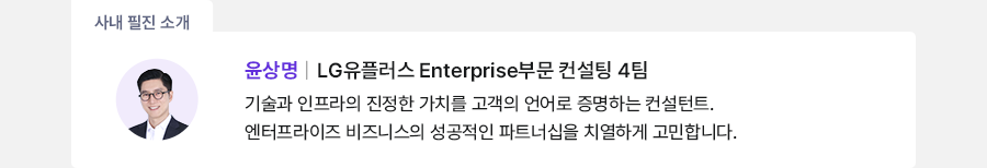 사내 필진 소개 윤상명 | LG유플러스 Enterprise부문 컨설팅 4팀 기술과 인프라의 진정한 가치를 고객의 언어로 증명하는 컨설턴트. 엔터프라이즈 비즈니스의 성공적인 파트너십을 치열하게 고민합니다.