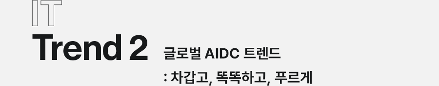 IT Trend2 글로벌 AIDC 트렌드 : 차갑고, 똑똑하고, 푸르게