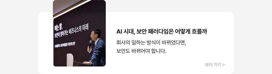 AI 시대, 보안 패러다임은 어떻게 흐를까 회사의 일하는 방식이 바뀌었다면, 보안도 바뀌어야 합니다. 보러가기 >
