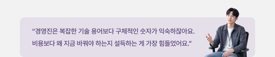 경영진은 복잡한 기술 용어보다 구체적인 숫자가 익숙하잖아요 비용보다 왜 지금 바꿔야 하는지 설득하는 게 가장 힘들었어요.