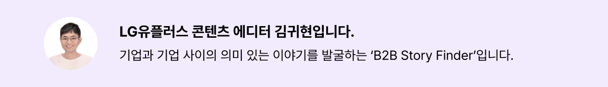 LG유플러스 콘텐츠 에디터 김귀현입니다. 기업과 기업 사이의 의미 있는 이야기를 발굴하는 'B2B Story Finder'입니다.