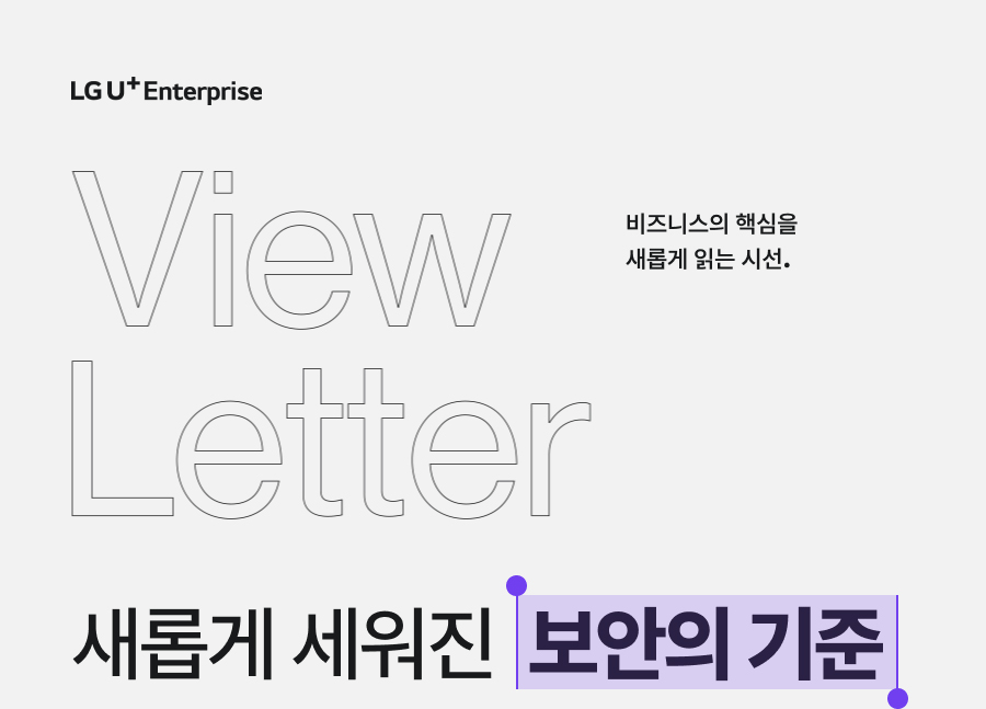 LG U+ Enterprise View Letter 비즈니스의 핵심을 새롭게 읽는 시선. 새롭게 세워진 보안의 기준