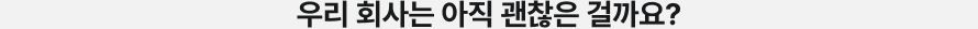우리 회사는 아직 괜찮은 걸까요?
