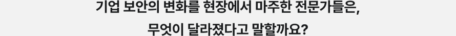 기업 보안의 변화를 현장에서 마주한 전문가들은, 무엇이 달라졌다고 말할까요?