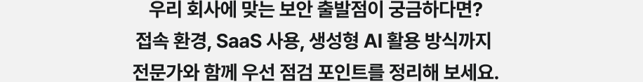 우리 회사에 맞는 보안 출발점이 궁금하다면? 접속 환경, SaaS 사용, 생성형 AI 활용 방식까지 전문가와 함께 우선 점검 포인트를 정리해 보세요.