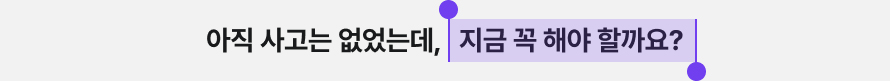 아직 사고는 없었는데, 지금 꼭 해야 할까요?