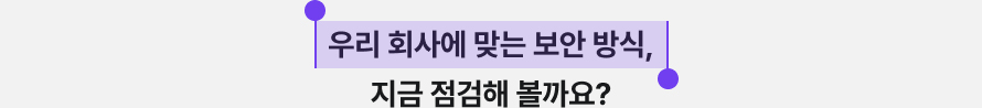 우리 회사에 맞는 보안 방식, 지금 점검해 볼까요?