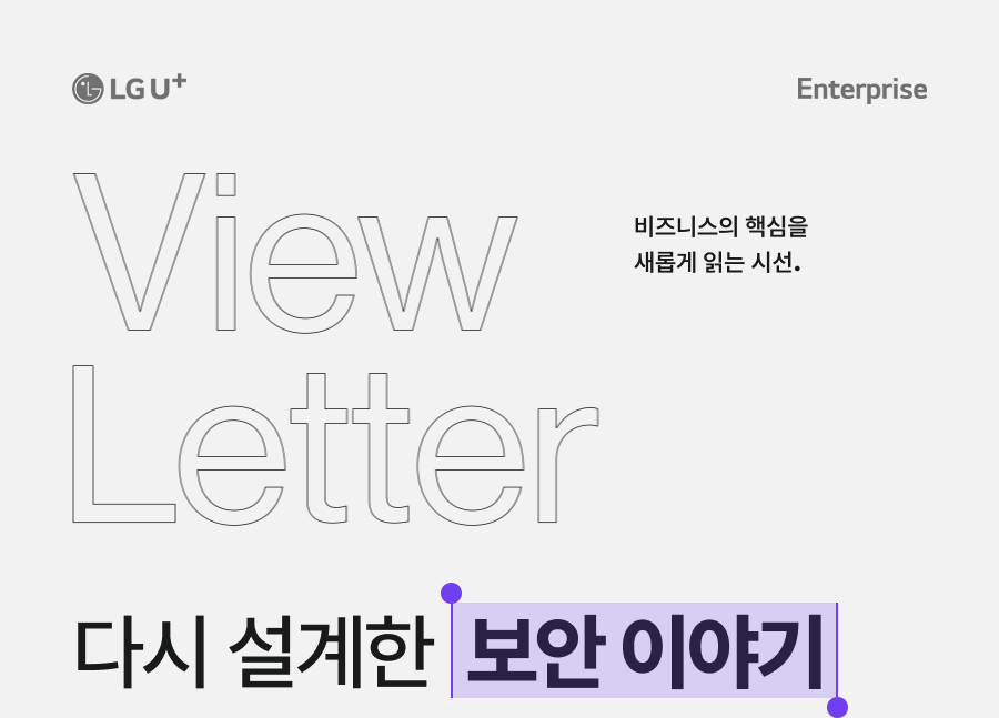 LG U+ Enterprise View Letter 비즈니스의 핵심을 새롭게 읽는 시선. 다시 설계한 보안 이야기