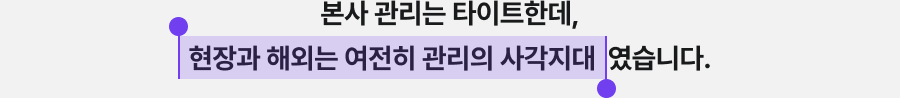 본사 관리는 타이트한데, 현장과 해외는 여전히 관리의 사각지대였습니다.