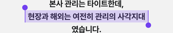 본사 관리는 타이트한데, 현장과 해외는 여전히 관리의 사각지대였습니다.