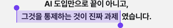 AI 도입만으로 끝이 아니고, 그것을 통제하는 것이 진짜 과제였습니다.
