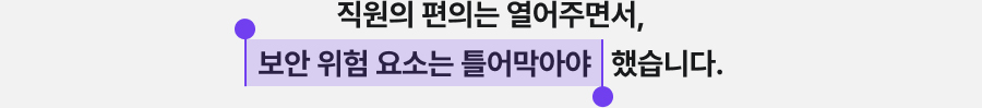 직원의 편의는 열어주면서, 보안 위험 요소는 틀어막아야 했습니다.