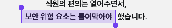 직원의 편의는 열어주면서, 보안 위험 요소는 틀어막아야 했습니다.