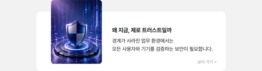 왜 지금, 제로 트러스트일까 경계가 사라진 업무 환경에서는 모든 사용자와 기기를 검증하는 보안이 필요합니다. 보러 가기