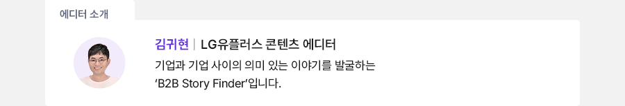 에디터 소개 김귀현 | LG유플러스 콘텐츠 에디터 기업과 기업 사이의 의미 있는 이야기를 발굴하는 'B2B Story Finder'입니다.