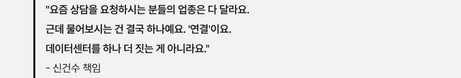 "요즘 상담을 요청하시는 분들의 업종은 다 달라요. 근데 물어보시는 건 결국 하나예요. '연결'이요. 데이터센터를 하나 더 짓는 게 아니라요." - 신건수 책임