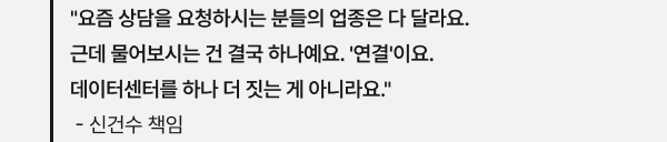 "요즘 상담을 요청하시는 분들의 업종은 다 달라요. 근데 물어보시는 건 결국 하나예요. '연결'이요. 데이터센터를 하나 더 짓는 게 아니라요." - 신건수 책임