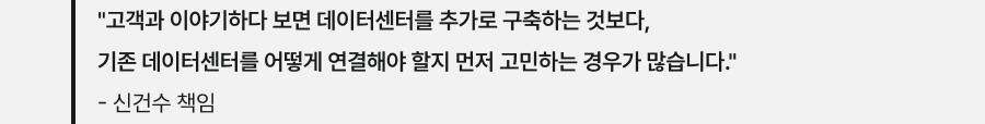 "고객과 이야기하다 보면 데이터센터를 추가로 구축하는 것보다, 기존 데이터센터를 어떻게 연결해야 할지 먼저 고민하는 경우가 많습니다." - 신건수 책임