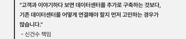 "고객과 이야기하다 보면 데이터센터를 추가로 구축하는 것보다, 기존 데이터센터를 어떻게 연결해야 할지 먼저 고민하는 경우가 많습니다." - 신건수 책임