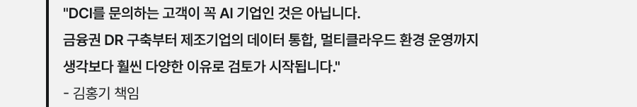 "DCI를 문의하는 고객이 꼭 AI 기업인 것은 아닙니다. 금융권 DR 구축부터 제조기업의 데이터 통합, 멀티클라우드 환경 운영까지 생각보다 훨씬 다양한 이유로 검토가 시작됩니다." - 김홍기 책임