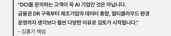 "DCI를 문의하는 고객이 꼭 AI 기업인 것은 아닙니다. 금융권 DR 구축부터 제조기업의 데이터 통합, 멀티클라우드 환경 운영까지 생각보다 훨씬 다양한 이유로 검토가 시작됩니다." - 김홍기 책임