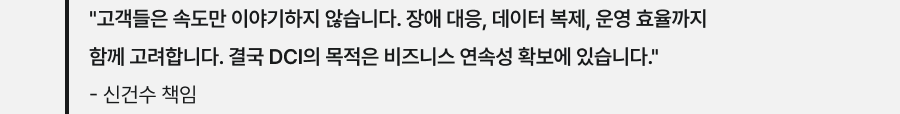 "고객들은 속도만 이야기하지 않습니다. 장애 대응, 데이터 복제, 운영 효율까지 함께 고려합니다. 결국 DCI의 목적은 비즈니스 연속성 확보에 있습니다." - 신건수 책임