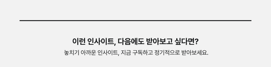 이런 인사이트, 다음에도 받아보고 싶다면? 놓치기 아까운 인사이트, 지금 구독하고 정기적으로 받아보세요.