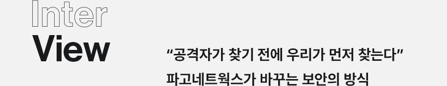 Inter View 공격자가 찾기 전에 우리가 먼저 찾는다 파고네트웍스가 바꾸는 보안의 방식