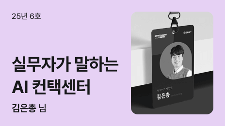 25년 6호 | 실무자가 말하는 AI 컨택센터 | 김은총 님