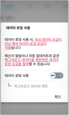 데이터 로밍 사용 데이터 로밍 사용시, 국내 데이터 요금이 아닌 해외 데이터 로밍 요금이 적용됩니다. 메신저 알림이나 자동 업데이트와 같은 백그라운드 데이터를 제한하면 데이터 로밍 요금을 절약할 수 있습니다. 데이터 로밍 사용 OFF / ON 백그라운드 데이터 제한 확인